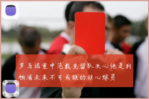 罗马诺重申范戴克留队决心他是利物浦未来不可或缺的核心球员